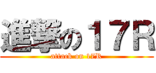 進撃の１７Ｒ (attack on 17R)
