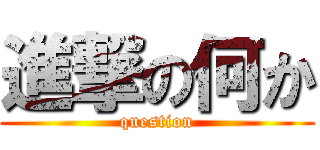 進撃の何か (question)