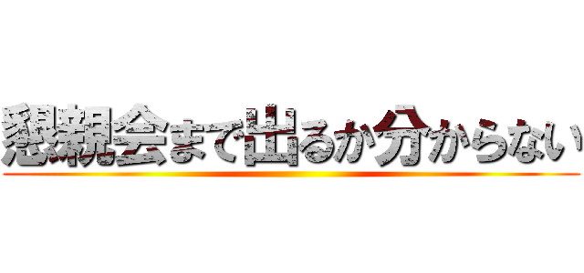 懇親会まで出るか分からない ()