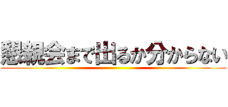 懇親会まで出るか分からない ()
