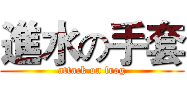 進水の手套 (attack on frog)