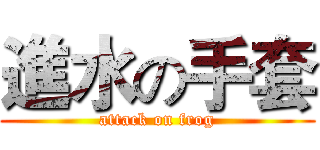 進水の手套 (attack on frog)
