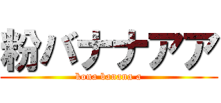 粉バナナアア (kona banana a)