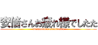 安倍さんお疲れ様でしたた (abesanotukaresamadesita)