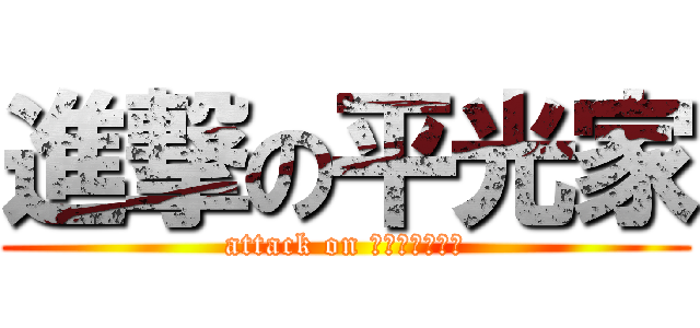 進撃の平光家 (attack on Ｈｉｒａｋｏｈ)