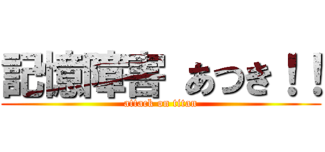 記憶障害 あつき！！ (attack on titan)