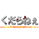 くだらねぇ (I thought,too)