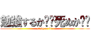 勉強するか⁉︎死ぬか⁉︎ (study or die)