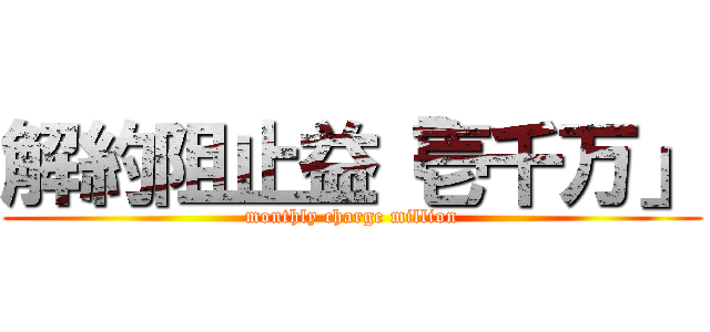 解約阻止益「壱千万」 (monthly charge million)