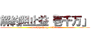 解約阻止益「壱千万」 (monthly charge million)