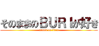 そのままのＢＵＲＩが好き (attack on titan)