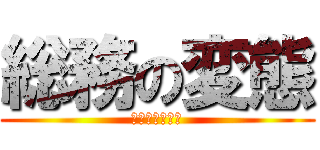 総務の変態 (ただのキチガイ)