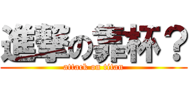 進撃の靠杯？ (attack on titan)