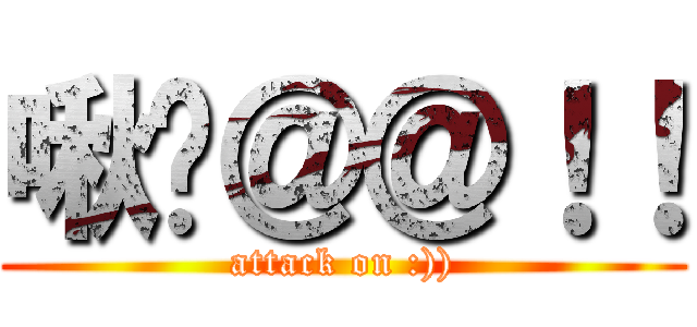 啾咪＠＠！！ (attack on :)))
