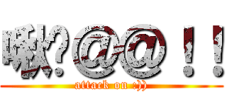 啾咪＠＠！！ (attack on :)))