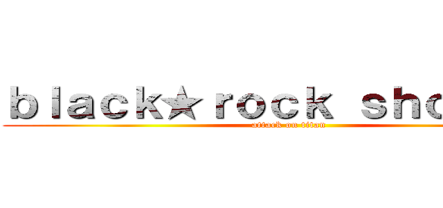 ｂｌａｃｋ★ｒｏｃｋ ｓｈｏｏｔｅｒ (attack on titan)