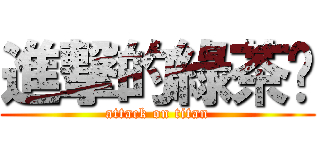 進撃的綠茶汶 (attack on titan)