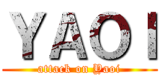 ＹＡＯＩ (attack on Yaoi)