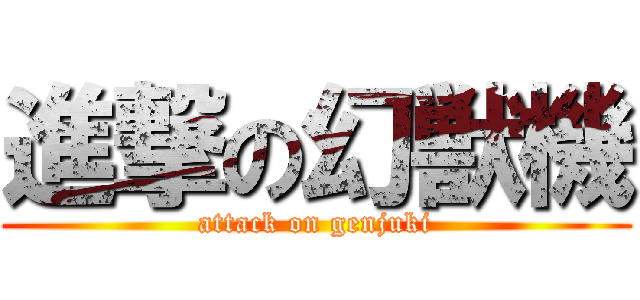 進撃の幻獣機 (attack on genjuki)