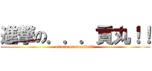 進撃の．．．貢丸！！ (attack on meatball!)