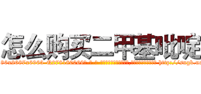 怎么购买二甲基吡啶 (怎么购买二甲基吡啶【电-186x2687x6963-Q278180069元-吉-药-业】我们做的是长期生意,靠的是老客户长期支持 http://sngk.net/VXpmvI
)