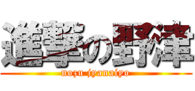 進撃の野津 (nozu jyanaiyo)