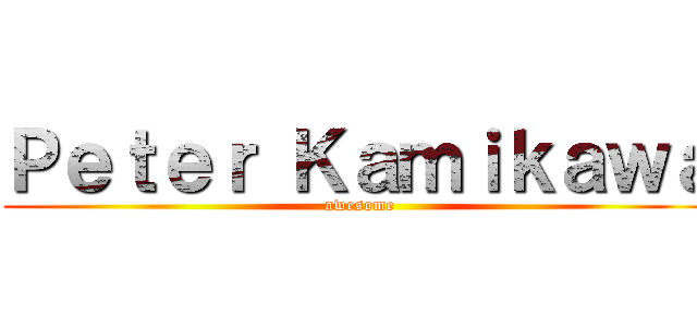 Ｐｅｔｅｒ Ｋａｍｉｋａｗａ (awesome)