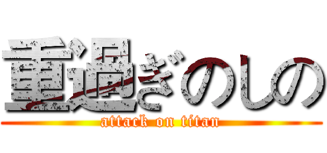 重過ぎのしの (attack on titan)