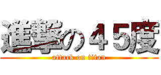 進撃の４５度 (attack on titan)