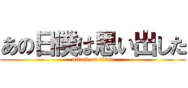あの日僕は思い出した (attack on titan)