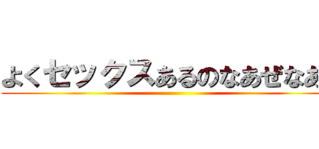よくセックスあるのなあぜなあぜ ()