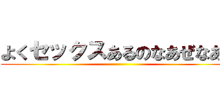 よくセックスあるのなあぜなあぜ ()