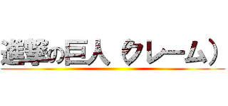 進撃の巨人（クレーム） ()