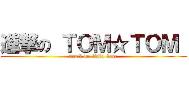 進撃の ＴＯＭ☆ＴＯＭ  (attack on  little  bear )