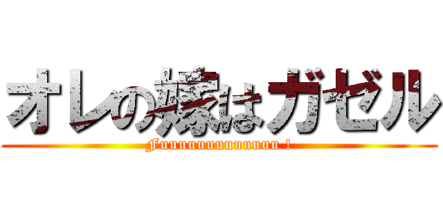 オレの嫁はガゼル (Fuuuuuuuuuuuuu !)
