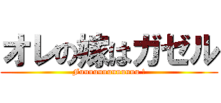 オレの嫁はガゼル (Fuuuuuuuuuuuuu !)