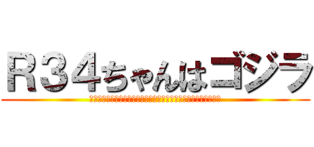 Ｒ３４ちゃんはゴジラ (あああああああああああああああああああああああああああああああ)