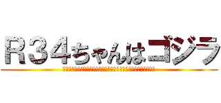 Ｒ３４ちゃんはゴジラ (あああああああああああああああああああああああああああああああ)