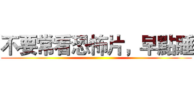 不要常看恐怖片，早點睡 ()