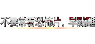 不要常看恐怖片，早點睡 ()