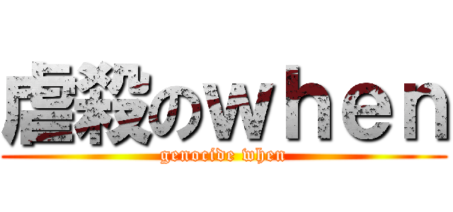虐殺のｗｈｅｎ (genocide when)