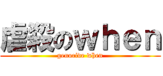 虐殺のｗｈｅｎ (genocide when)