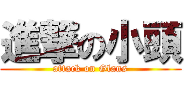進撃の小頭 (attack on Glans)