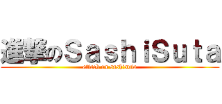 進撃のＳａｓｈｉＳｕｔａ (attack on sashisuta)