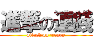 進撃の連錢 (attack on money)