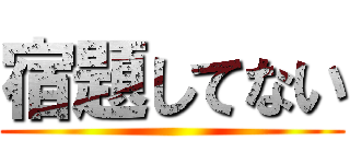 宿題してない ()