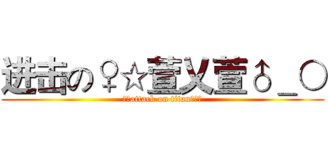 进击の♀☆萱乂萱♂＿○ (♂☆attack on titan♀＿☆)