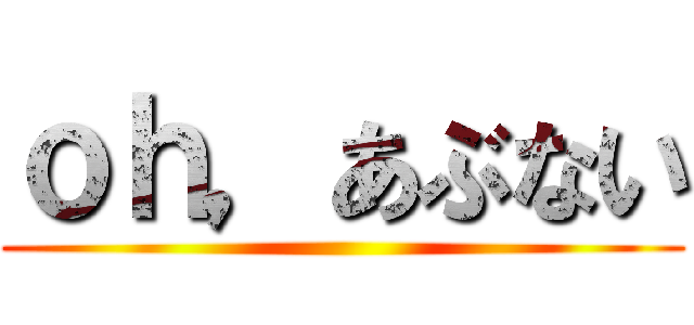 ｏｈ，あぶない ()