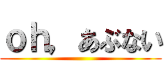 ｏｈ，あぶない ()