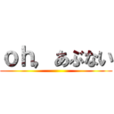 ｏｈ，あぶない ()